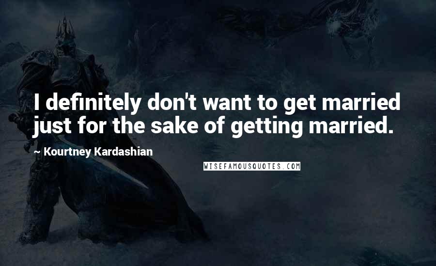 Kourtney Kardashian Quotes: I definitely don't want to get married just for the sake of getting married.