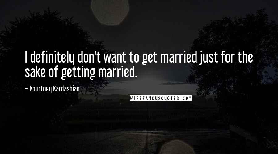 Kourtney Kardashian Quotes: I definitely don't want to get married just for the sake of getting married.