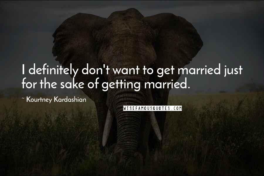 Kourtney Kardashian Quotes: I definitely don't want to get married just for the sake of getting married.