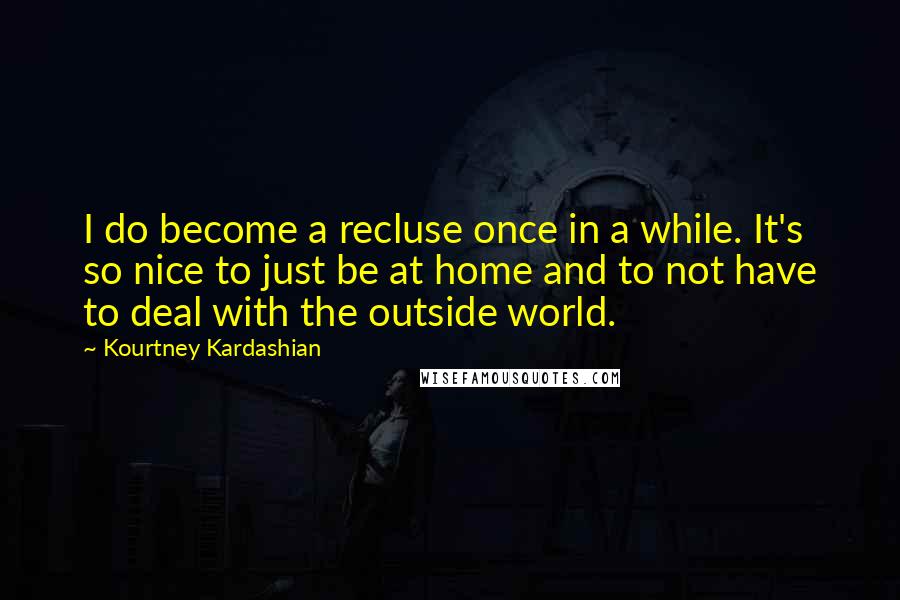 Kourtney Kardashian Quotes: I do become a recluse once in a while. It's so nice to just be at home and to not have to deal with the outside world.
