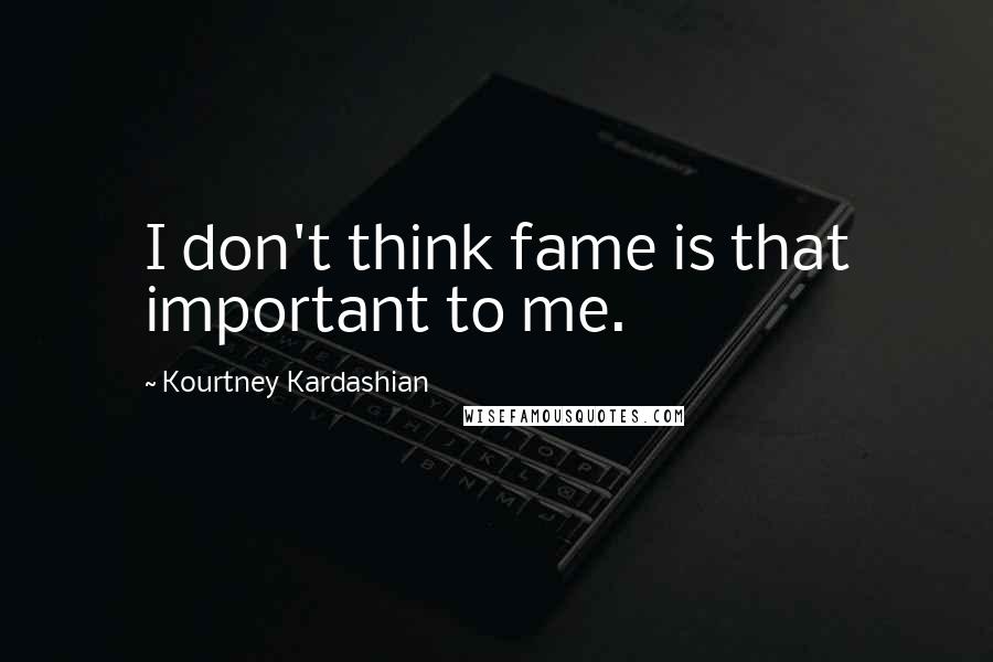 Kourtney Kardashian Quotes: I don't think fame is that important to me.