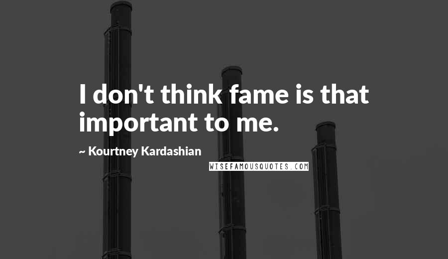 Kourtney Kardashian Quotes: I don't think fame is that important to me.