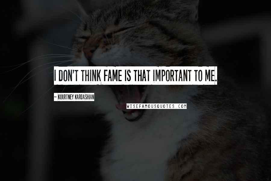 Kourtney Kardashian Quotes: I don't think fame is that important to me.