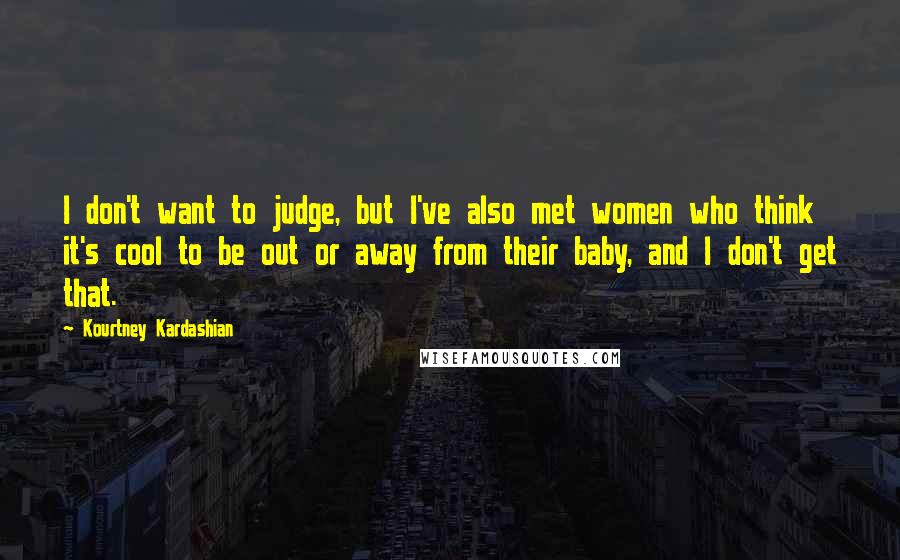 Kourtney Kardashian Quotes: I don't want to judge, but I've also met women who think it's cool to be out or away from their baby, and I don't get that.