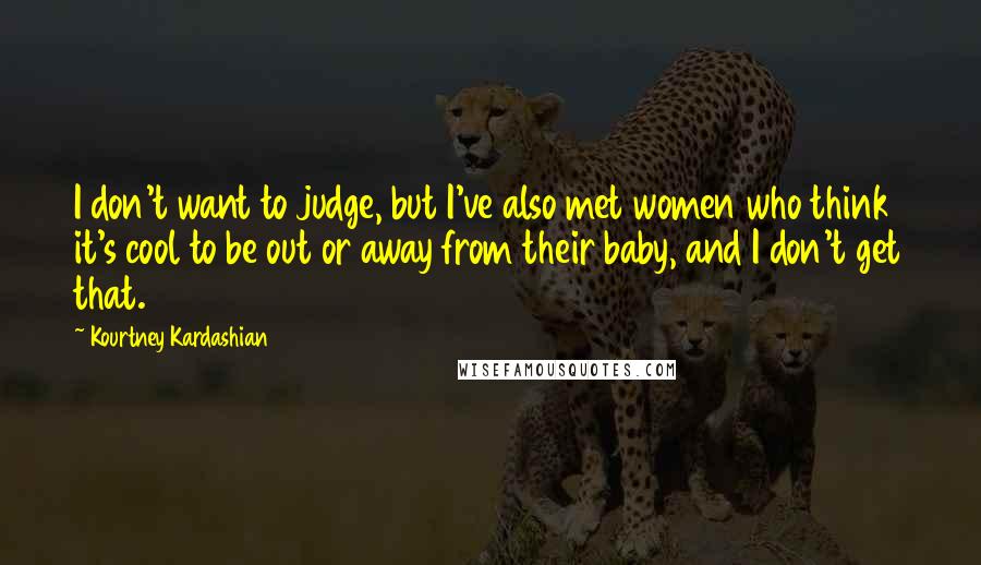 Kourtney Kardashian Quotes: I don't want to judge, but I've also met women who think it's cool to be out or away from their baby, and I don't get that.