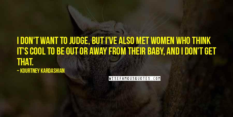 Kourtney Kardashian Quotes: I don't want to judge, but I've also met women who think it's cool to be out or away from their baby, and I don't get that.