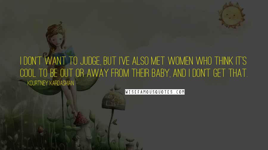 Kourtney Kardashian Quotes: I don't want to judge, but I've also met women who think it's cool to be out or away from their baby, and I don't get that.