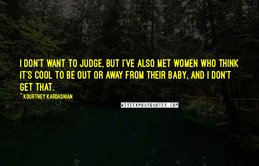 Kourtney Kardashian Quotes: I don't want to judge, but I've also met women who think it's cool to be out or away from their baby, and I don't get that.