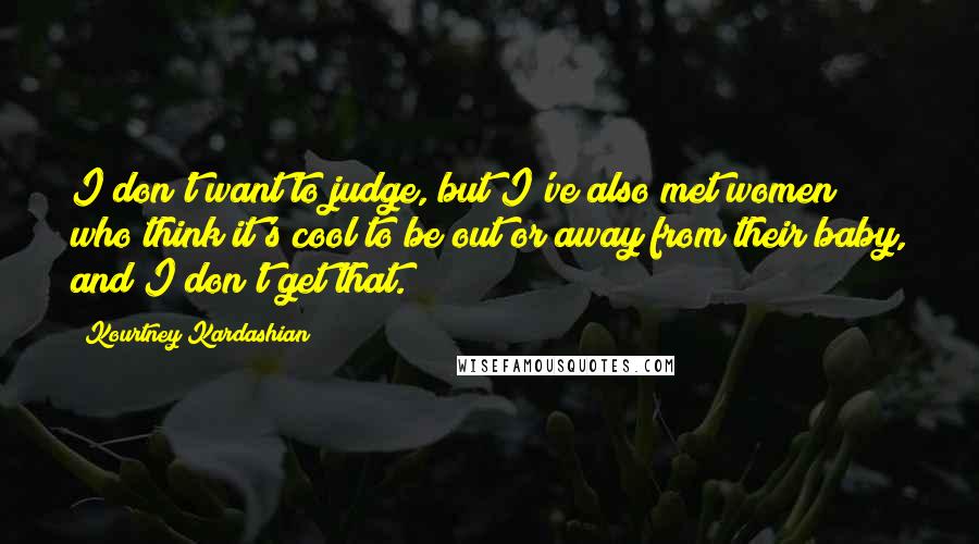 Kourtney Kardashian Quotes: I don't want to judge, but I've also met women who think it's cool to be out or away from their baby, and I don't get that.