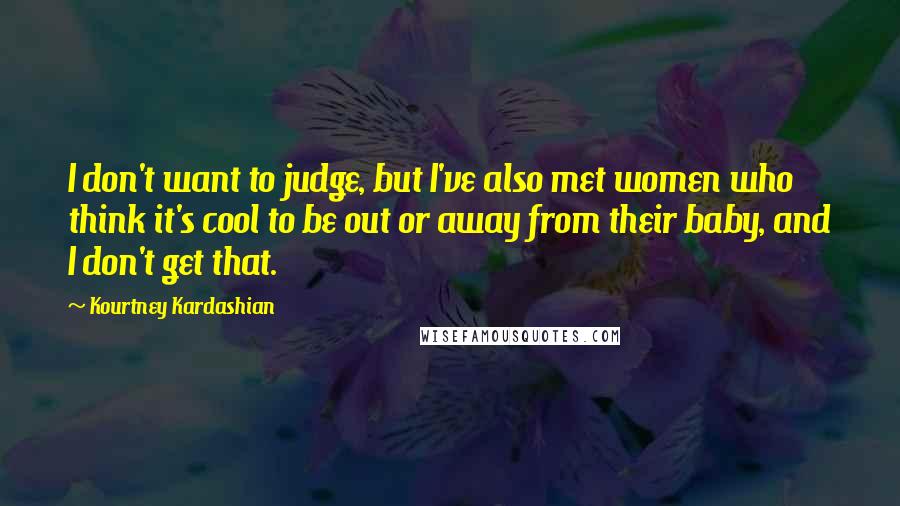 Kourtney Kardashian Quotes: I don't want to judge, but I've also met women who think it's cool to be out or away from their baby, and I don't get that.