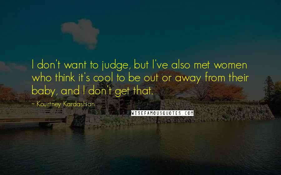 Kourtney Kardashian Quotes: I don't want to judge, but I've also met women who think it's cool to be out or away from their baby, and I don't get that.