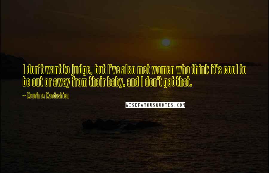 Kourtney Kardashian Quotes: I don't want to judge, but I've also met women who think it's cool to be out or away from their baby, and I don't get that.