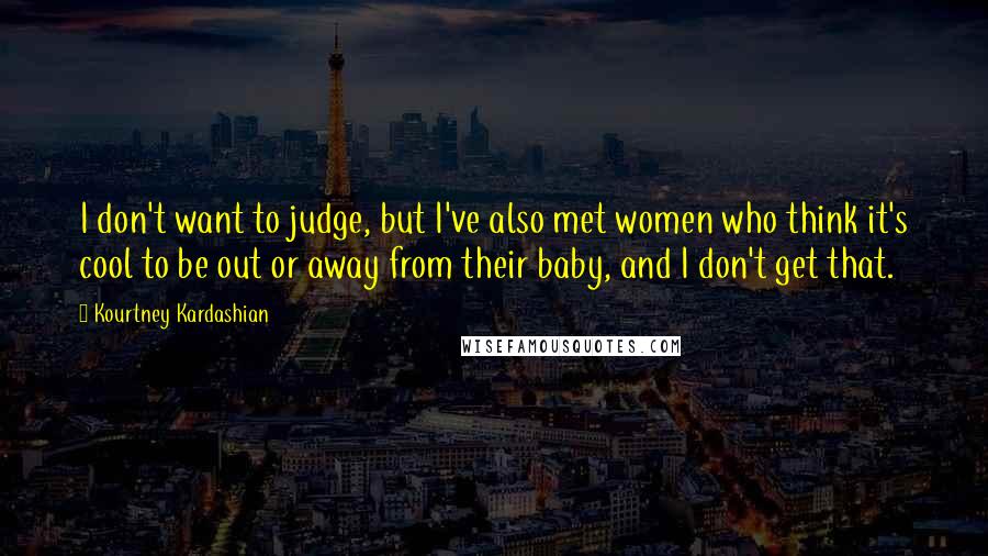 Kourtney Kardashian Quotes: I don't want to judge, but I've also met women who think it's cool to be out or away from their baby, and I don't get that.