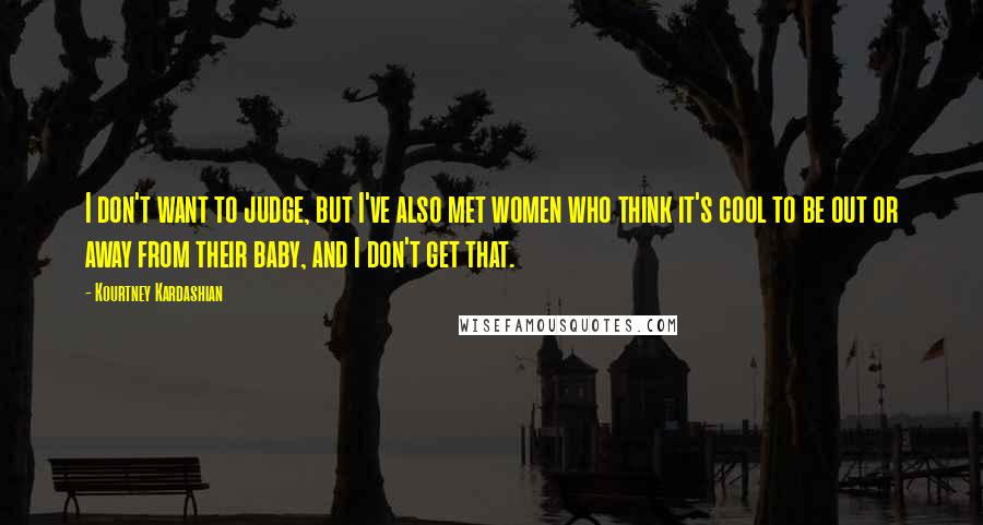 Kourtney Kardashian Quotes: I don't want to judge, but I've also met women who think it's cool to be out or away from their baby, and I don't get that.