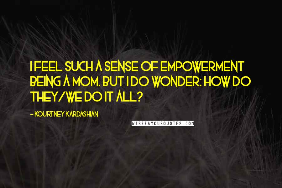 Kourtney Kardashian Quotes: I feel such a sense of empowerment being a mom. But I do wonder: How do they/we do it all?