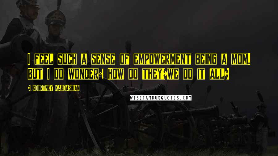 Kourtney Kardashian Quotes: I feel such a sense of empowerment being a mom. But I do wonder: How do they/we do it all?