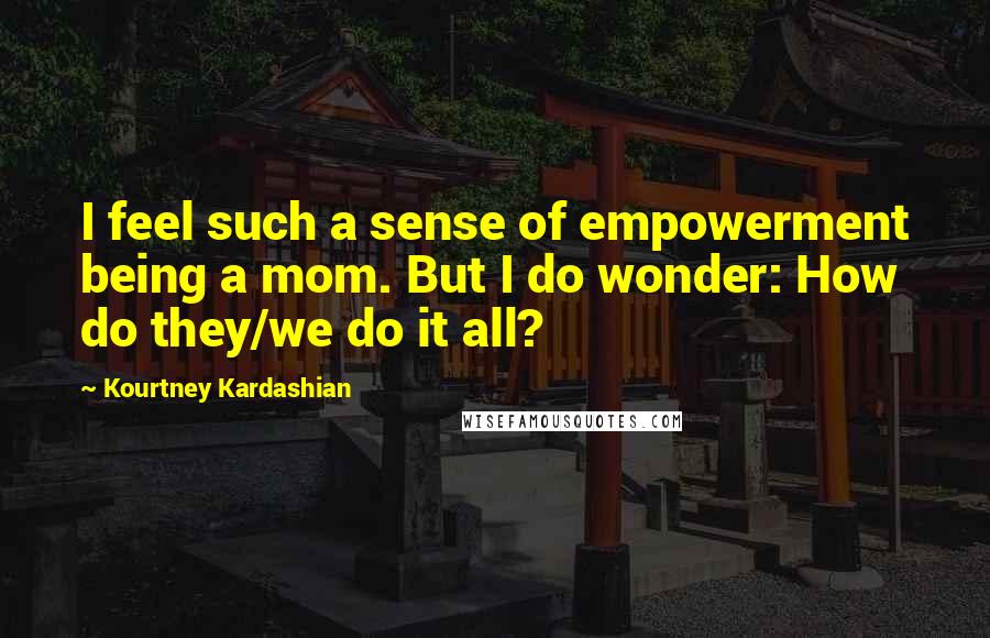 Kourtney Kardashian Quotes: I feel such a sense of empowerment being a mom. But I do wonder: How do they/we do it all?