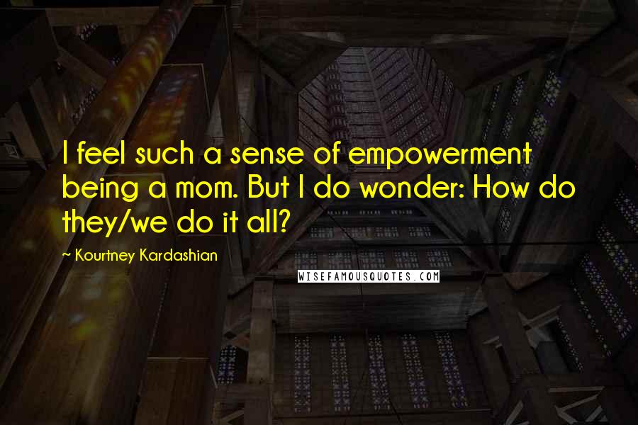 Kourtney Kardashian Quotes: I feel such a sense of empowerment being a mom. But I do wonder: How do they/we do it all?