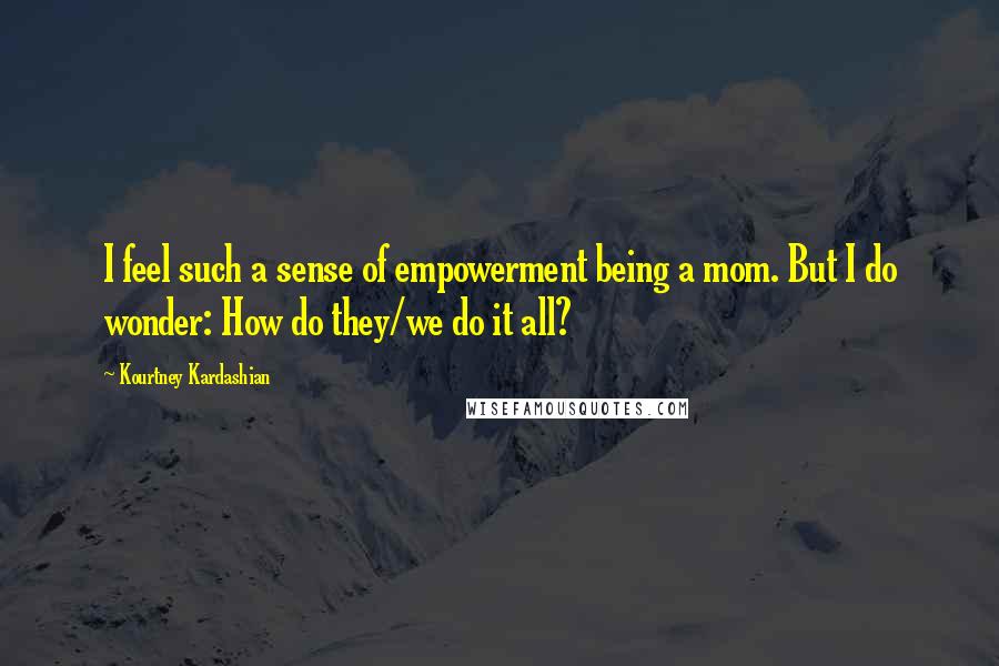 Kourtney Kardashian Quotes: I feel such a sense of empowerment being a mom. But I do wonder: How do they/we do it all?