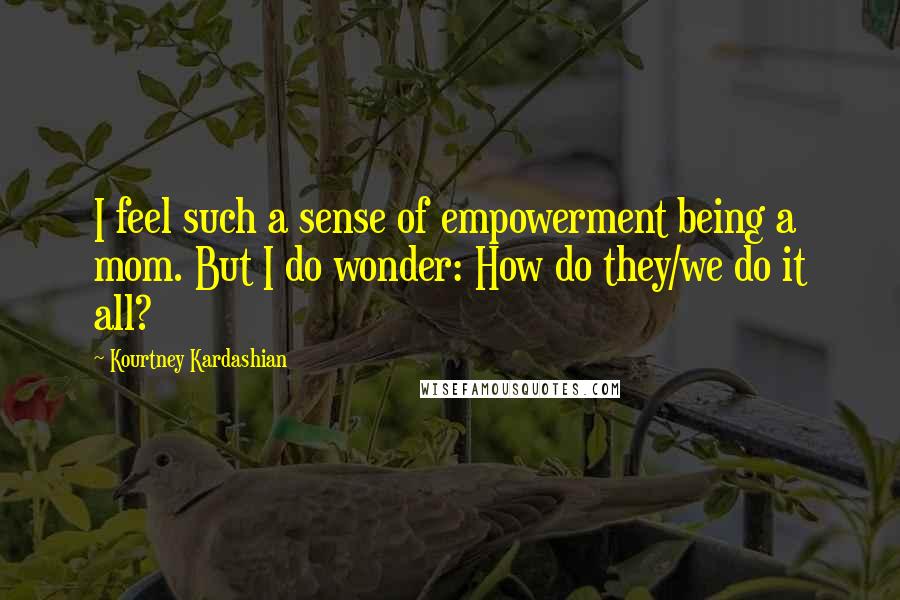 Kourtney Kardashian Quotes: I feel such a sense of empowerment being a mom. But I do wonder: How do they/we do it all?