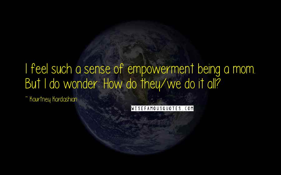 Kourtney Kardashian Quotes: I feel such a sense of empowerment being a mom. But I do wonder: How do they/we do it all?