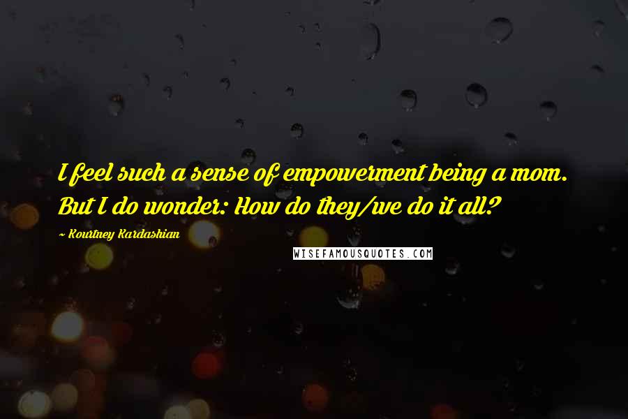 Kourtney Kardashian Quotes: I feel such a sense of empowerment being a mom. But I do wonder: How do they/we do it all?