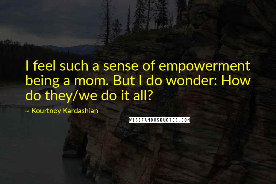 Kourtney Kardashian Quotes: I feel such a sense of empowerment being a mom. But I do wonder: How do they/we do it all?