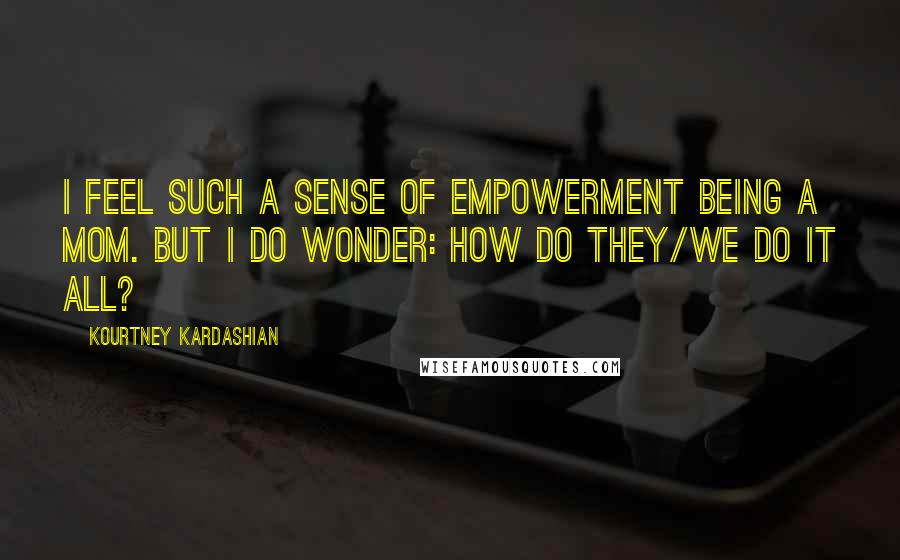 Kourtney Kardashian Quotes: I feel such a sense of empowerment being a mom. But I do wonder: How do they/we do it all?