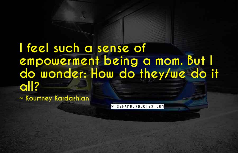 Kourtney Kardashian Quotes: I feel such a sense of empowerment being a mom. But I do wonder: How do they/we do it all?