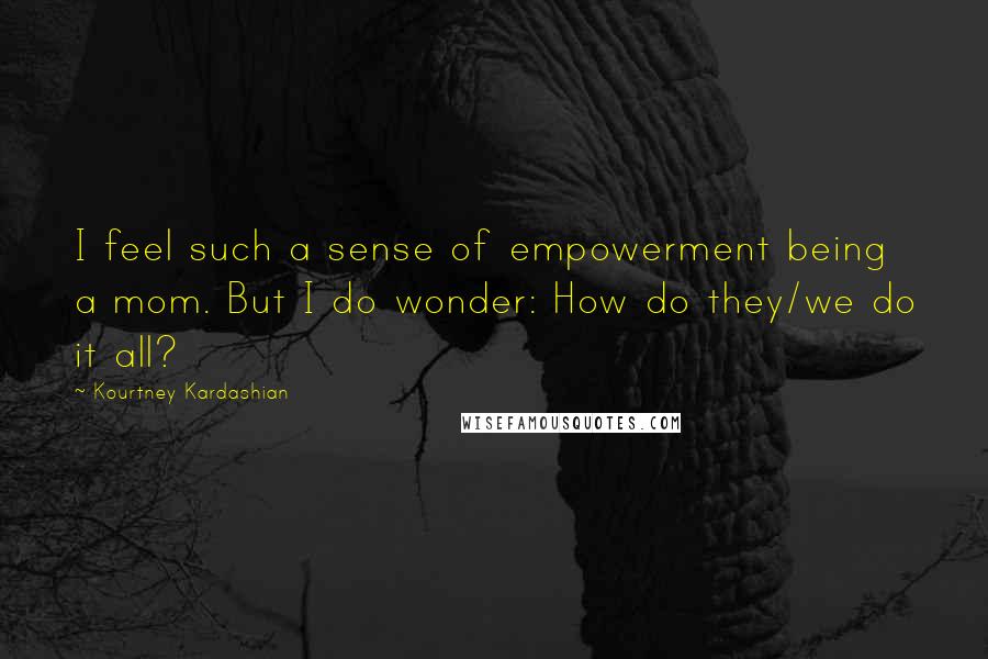 Kourtney Kardashian Quotes: I feel such a sense of empowerment being a mom. But I do wonder: How do they/we do it all?