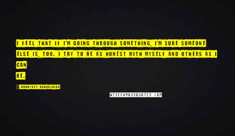 Kourtney Kardashian Quotes: I feel that if I'm going through something, I'm sure someone else is, too. I try to be as honest with myself and others as I can be.