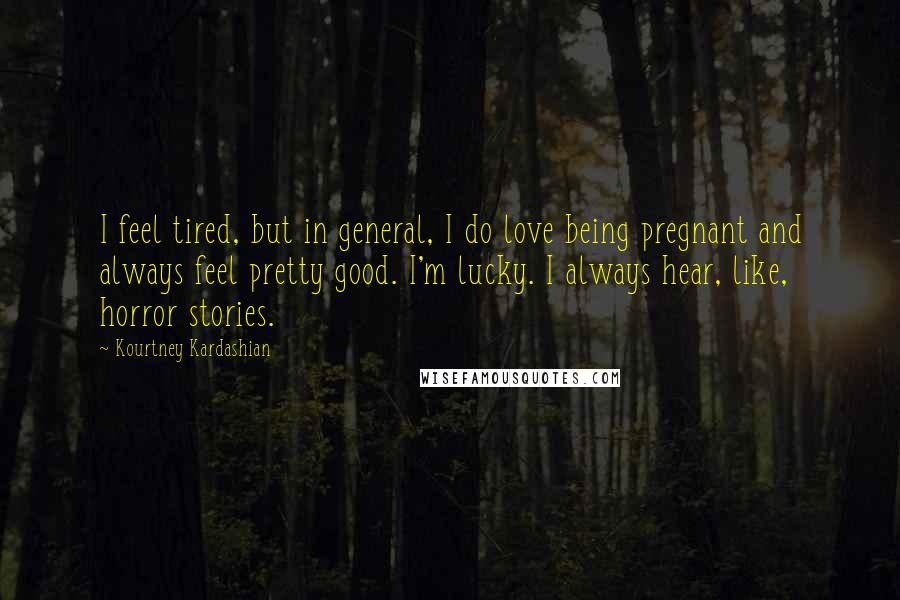 Kourtney Kardashian Quotes: I feel tired, but in general, I do love being pregnant and always feel pretty good. I'm lucky. I always hear, like, horror stories.