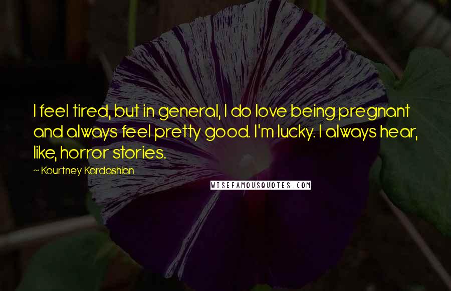 Kourtney Kardashian Quotes: I feel tired, but in general, I do love being pregnant and always feel pretty good. I'm lucky. I always hear, like, horror stories.