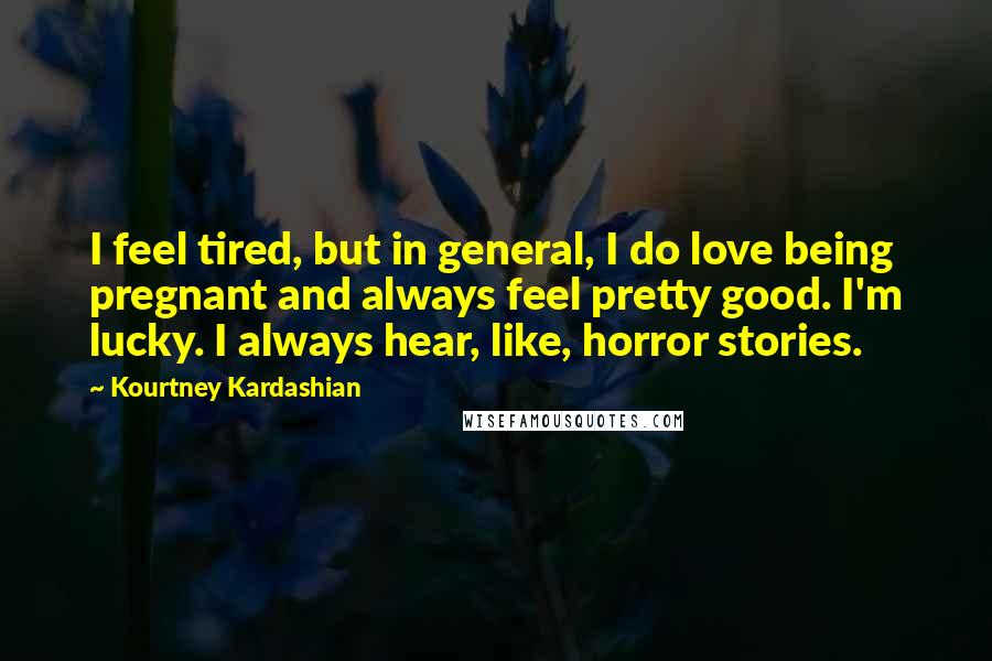 Kourtney Kardashian Quotes: I feel tired, but in general, I do love being pregnant and always feel pretty good. I'm lucky. I always hear, like, horror stories.