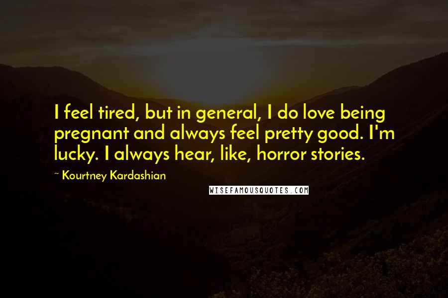 Kourtney Kardashian Quotes: I feel tired, but in general, I do love being pregnant and always feel pretty good. I'm lucky. I always hear, like, horror stories.