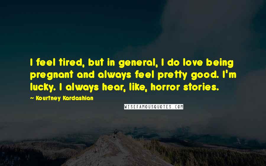 Kourtney Kardashian Quotes: I feel tired, but in general, I do love being pregnant and always feel pretty good. I'm lucky. I always hear, like, horror stories.