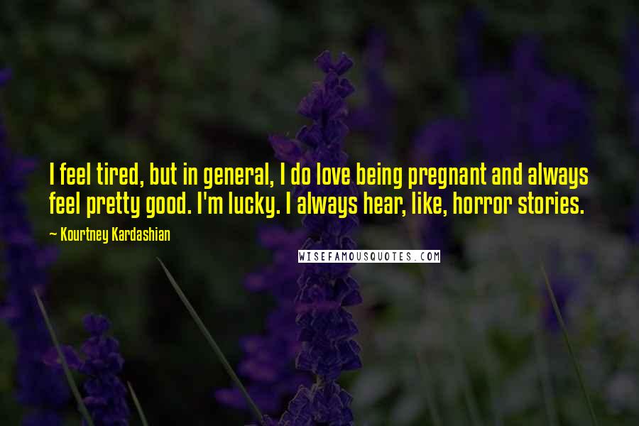 Kourtney Kardashian Quotes: I feel tired, but in general, I do love being pregnant and always feel pretty good. I'm lucky. I always hear, like, horror stories.