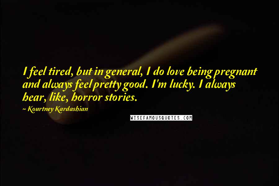 Kourtney Kardashian Quotes: I feel tired, but in general, I do love being pregnant and always feel pretty good. I'm lucky. I always hear, like, horror stories.