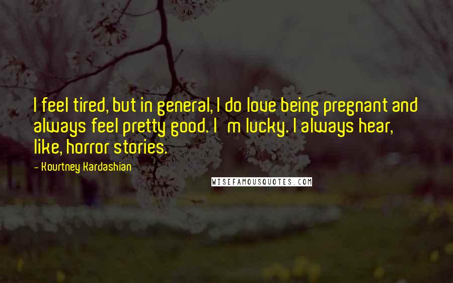 Kourtney Kardashian Quotes: I feel tired, but in general, I do love being pregnant and always feel pretty good. I'm lucky. I always hear, like, horror stories.