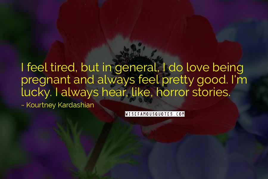 Kourtney Kardashian Quotes: I feel tired, but in general, I do love being pregnant and always feel pretty good. I'm lucky. I always hear, like, horror stories.