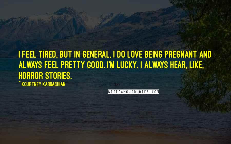 Kourtney Kardashian Quotes: I feel tired, but in general, I do love being pregnant and always feel pretty good. I'm lucky. I always hear, like, horror stories.