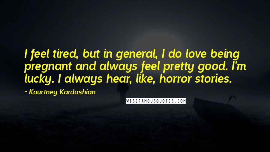 Kourtney Kardashian Quotes: I feel tired, but in general, I do love being pregnant and always feel pretty good. I'm lucky. I always hear, like, horror stories.