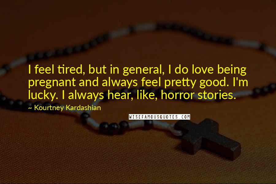 Kourtney Kardashian Quotes: I feel tired, but in general, I do love being pregnant and always feel pretty good. I'm lucky. I always hear, like, horror stories.