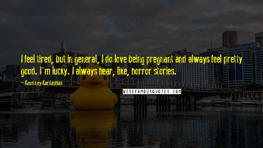 Kourtney Kardashian Quotes: I feel tired, but in general, I do love being pregnant and always feel pretty good. I'm lucky. I always hear, like, horror stories.