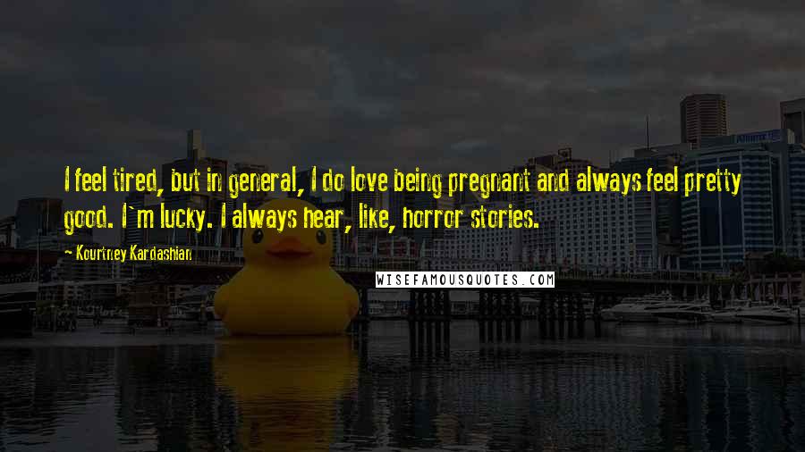 Kourtney Kardashian Quotes: I feel tired, but in general, I do love being pregnant and always feel pretty good. I'm lucky. I always hear, like, horror stories.