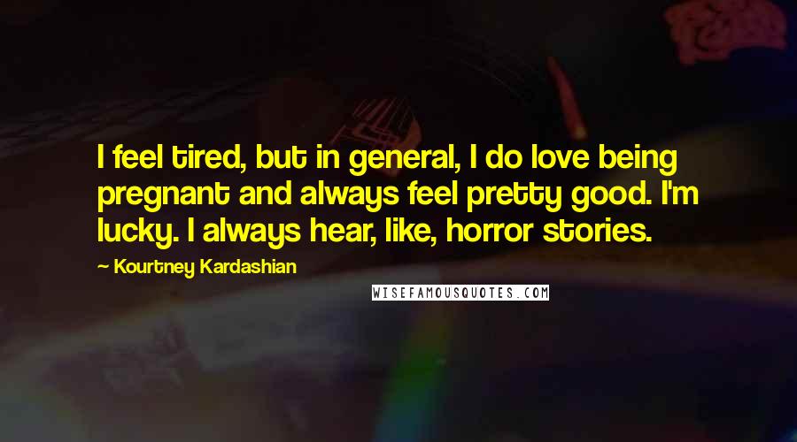 Kourtney Kardashian Quotes: I feel tired, but in general, I do love being pregnant and always feel pretty good. I'm lucky. I always hear, like, horror stories.