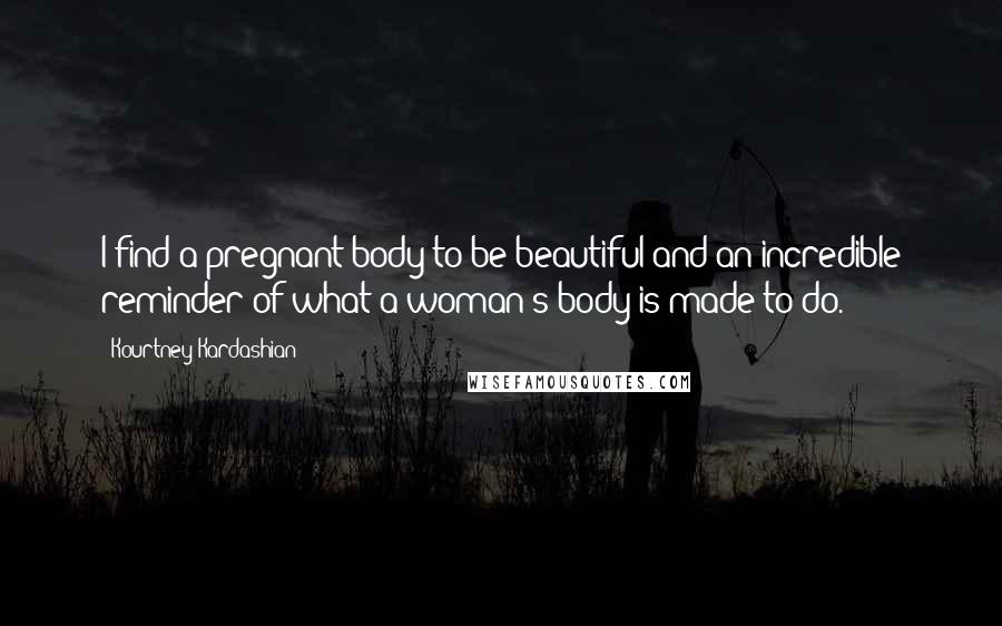 Kourtney Kardashian Quotes: I find a pregnant body to be beautiful and an incredible reminder of what a woman's body is made to do.