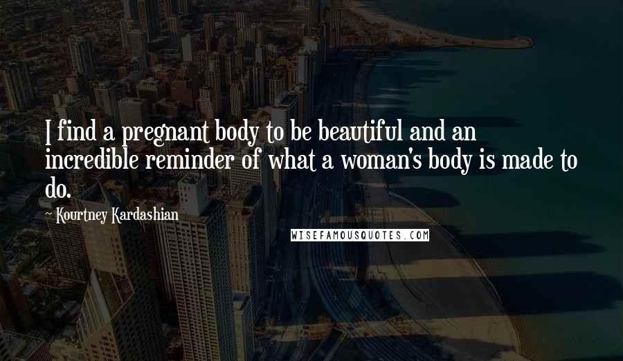 Kourtney Kardashian Quotes: I find a pregnant body to be beautiful and an incredible reminder of what a woman's body is made to do.