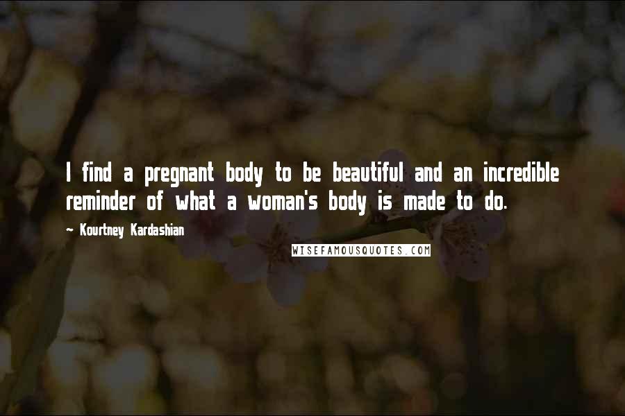 Kourtney Kardashian Quotes: I find a pregnant body to be beautiful and an incredible reminder of what a woman's body is made to do.