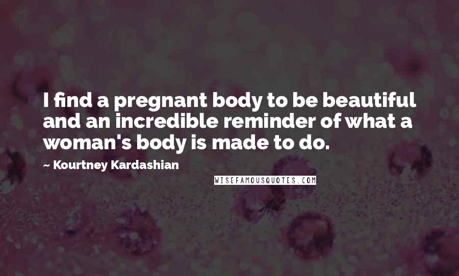 Kourtney Kardashian Quotes: I find a pregnant body to be beautiful and an incredible reminder of what a woman's body is made to do.